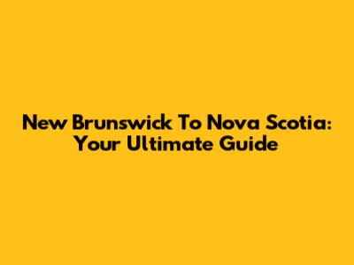 New Brunswick To Nova Scotia: Your Ultimate Guide