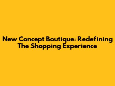 New Concept Boutique: Redefining The Shopping Experience