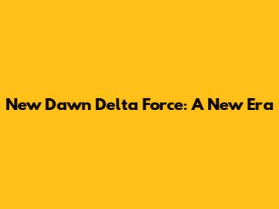 New Dawn Delta Force: A New Era