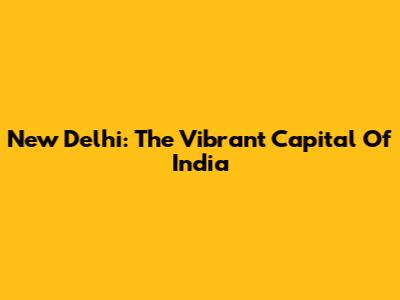 New Delhi: The Vibrant Capital Of India