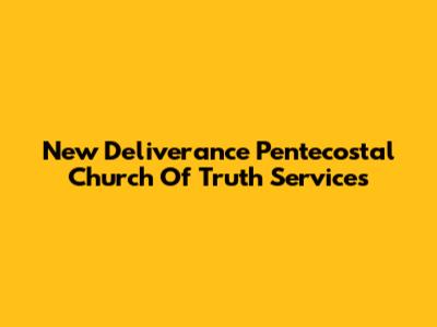 New Deliverance Pentecostal Church Of Truth Services