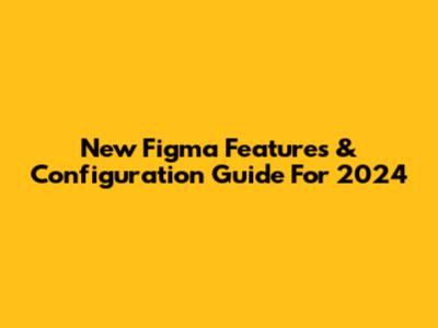 New Figma Features & Configuration Guide For 2024