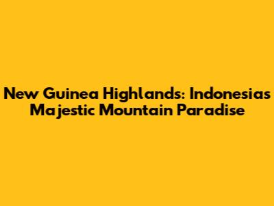 New Guinea Highlands: Indonesia's Majestic Mountain Paradise