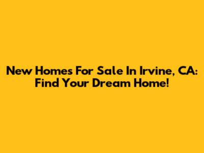 New Homes For Sale In Irvine, CA: Find Your Dream Home!