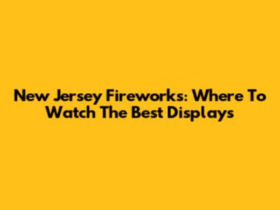 New Jersey Fireworks: Where To Watch The Best Displays