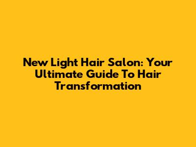 New Light Hair Salon: Your Ultimate Guide To Hair Transformation