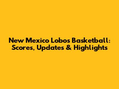 New Mexico Lobos Basketball: Scores, Updates & Highlights