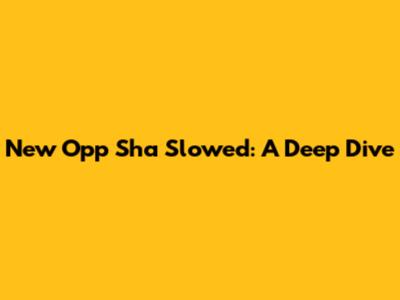 New Opp Sha Slowed: A Deep Dive