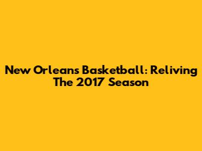 New Orleans Basketball: Reliving The 2017 Season
