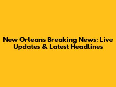 New Orleans Breaking News: Live Updates & Latest Headlines