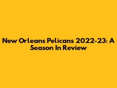 New Orleans Pelicans 2022-23: A Season In Review