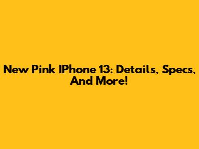 New Pink IPhone 13: Details, Specs, And More!