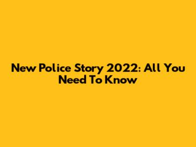 New Police Story 2022: All You Need To Know