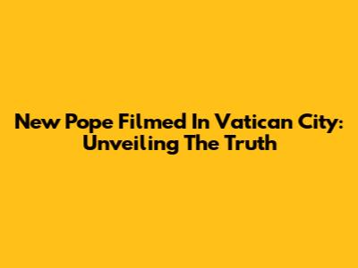 New Pope Filmed In Vatican City: Unveiling The Truth