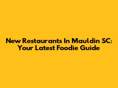 New Restaurants In Mauldin SC: Your Latest Foodie Guide