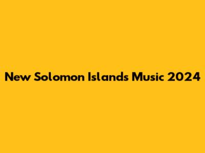 New Solomon Islands Music 2024
