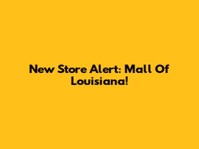 New Store Alert: Mall Of Louisiana!