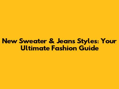 New Sweater & Jeans Styles: Your Ultimate Fashion Guide