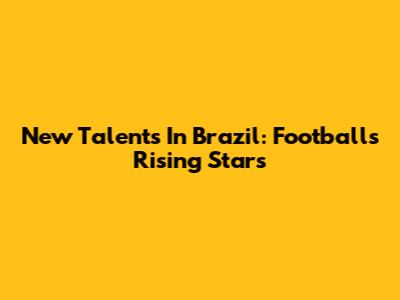 New Talents In Brazil: Football's Rising Stars