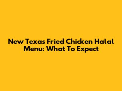 New Texas Fried Chicken Halal Menu: What To Expect
