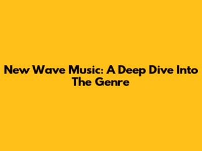 New Wave Music: A Deep Dive Into The Genre