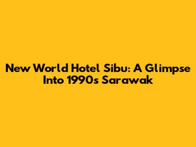 New World Hotel Sibu: A Glimpse Into 1990s Sarawak