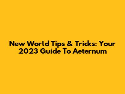 New World Tips & Tricks: Your 2023 Guide To Aeternum