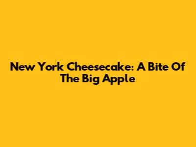 New York Cheesecake: A Bite Of The Big Apple