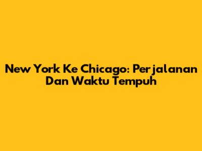 New York Ke Chicago: Perjalanan Dan Waktu Tempuh