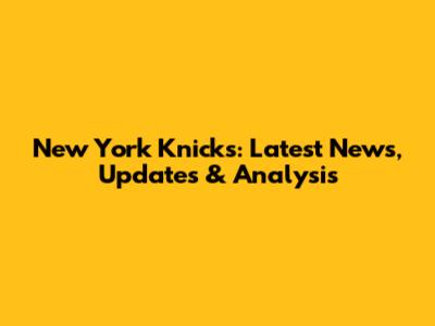New York Knicks: Latest News, Updates & Analysis