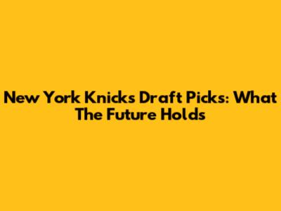 New York Knicks Draft Picks: What The Future Holds