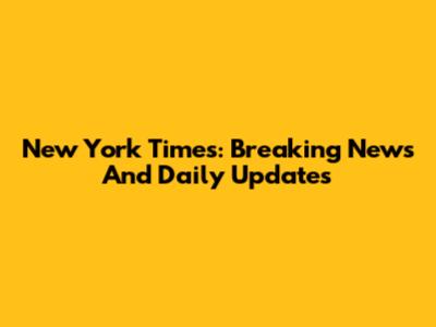 New York Times: Breaking News And Daily Updates