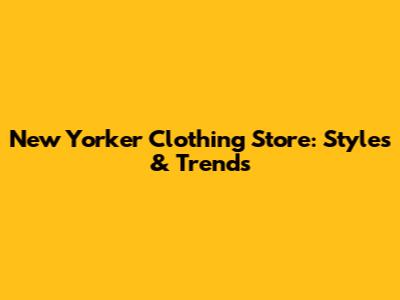 New Yorker Clothing Store: Styles & Trends