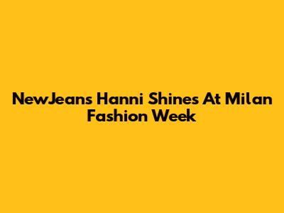 NewJeans' Hanni Shines At Milan Fashion Week