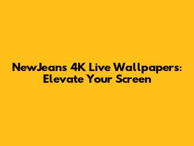 NewJeans 4K Live Wallpapers: Elevate Your Screen