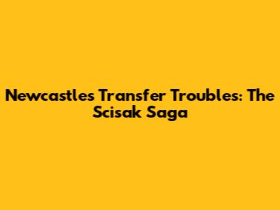Newcastle's Transfer Troubles: The Scisak Saga
