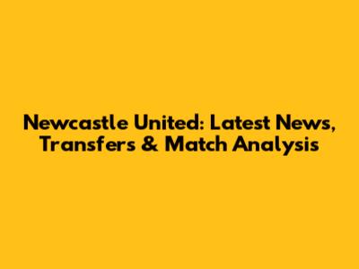 Newcastle United: Latest News, Transfers & Match Analysis