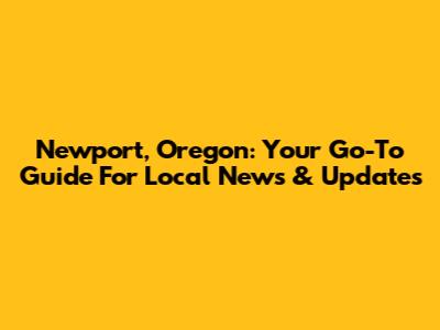 Newport, Oregon: Your Go-To Guide For Local News & Updates
