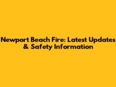 Newport Beach Fire: Latest Updates & Safety Information