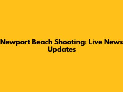 Newport Beach Shooting: Live News Updates