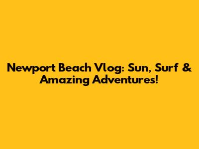Newport Beach Vlog: Sun, Surf & Amazing Adventures!