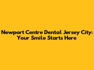 Newport Centre Dental Jersey City: Your Smile Starts Here
