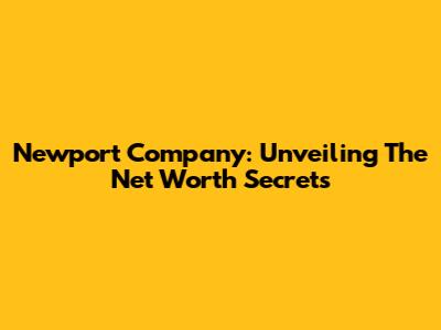 Newport Company: Unveiling The Net Worth Secrets