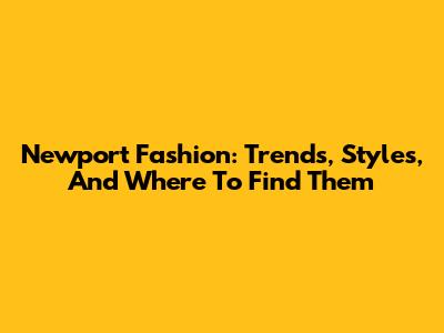 Newport Fashion: Trends, Styles, And Where To Find Them
