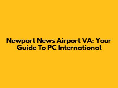 Newport News Airport VA: Your Guide To PC International