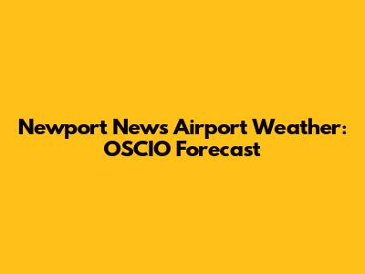 Newport News Airport Weather: OSCIO Forecast