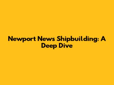 Newport News Shipbuilding: A Deep Dive