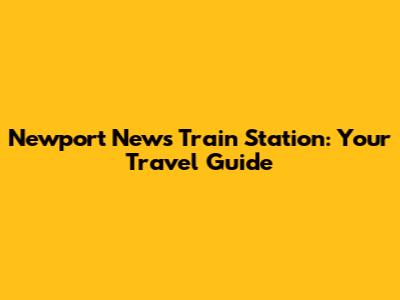 Newport News Train Station: Your Travel Guide