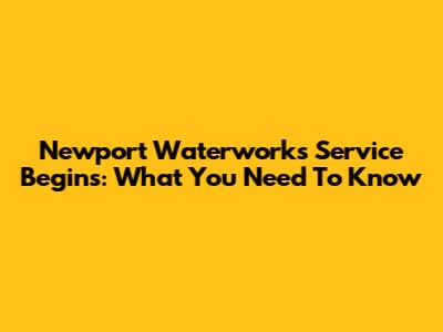 Newport Waterworks Service Begins: What You Need To Know