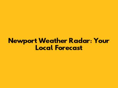 Newport Weather Radar: Your Local Forecast